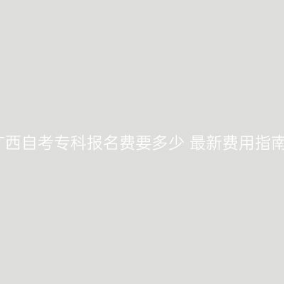 广西自考专科报名费要多少 最新费用指南
